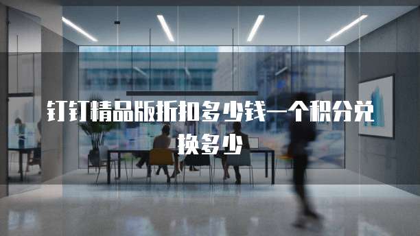 钉钉精品版折扣多少钱一个积分兑换多少