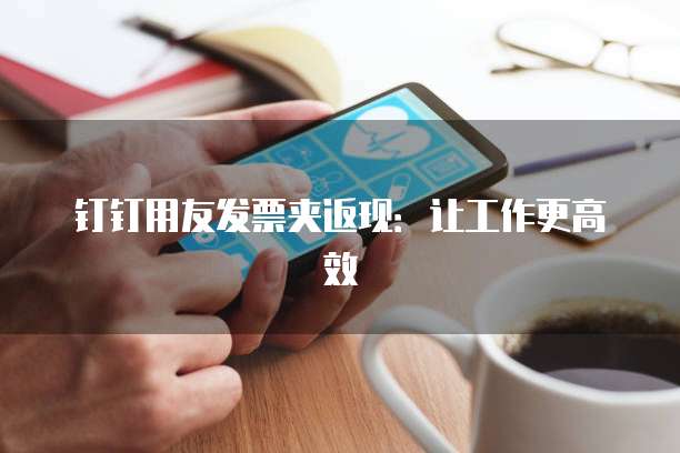 钉钉用友发票夹返现：让工作更高效