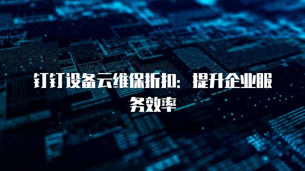 钉钉设备云维保折扣:提升企业服务效率