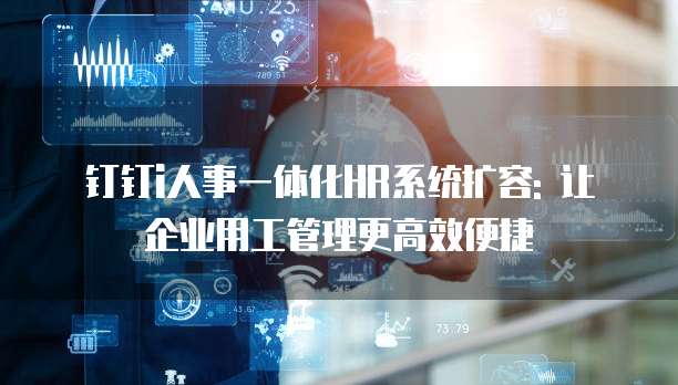 钉钉i人事一体化HR系统扩容: 让企业用工管理更高效便捷