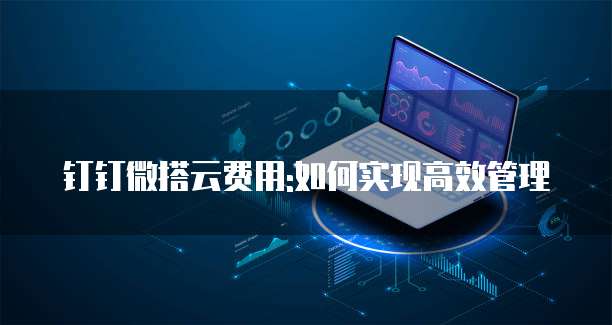 钉钉微搭云费用:如何实现高效管理