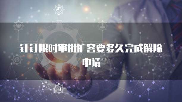 钉钉限时审批扩容要多久完成解除申请