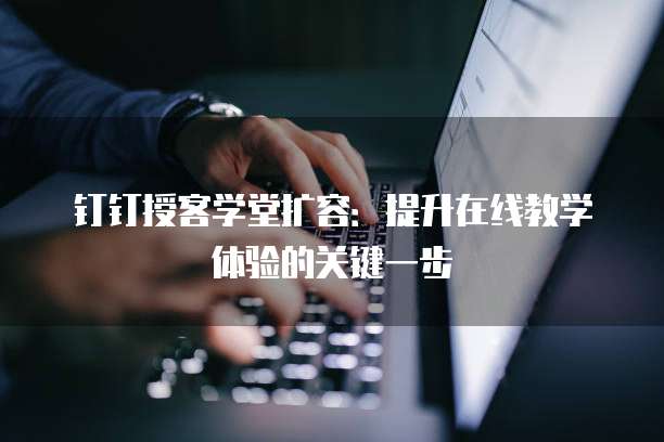 钉钉授客学堂扩容:提升在线教学体验的关键一步