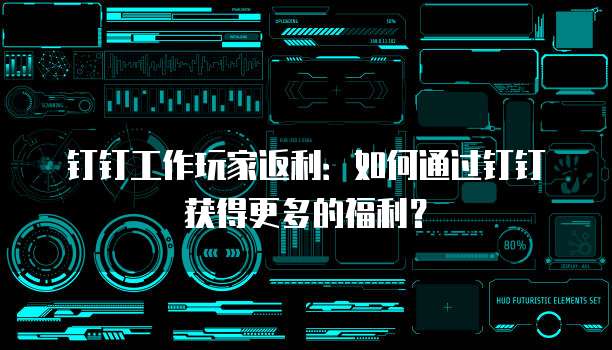 钉钉工作玩家返利：如何通过钉钉获得更多的福利？