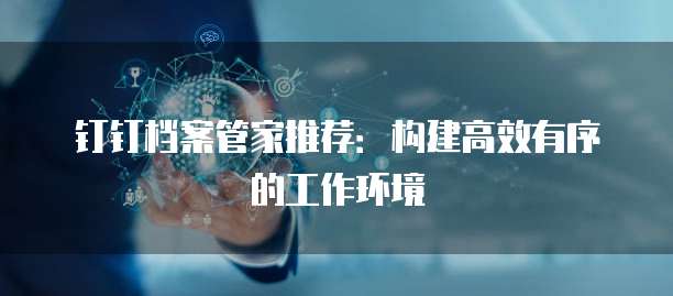 钉钉档案管家推荐:构建高效有序的工作环境