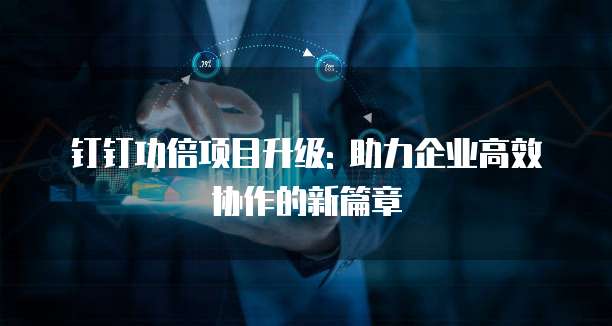 钉钉功倍项目升级: 助力企业高效协作的新篇章
