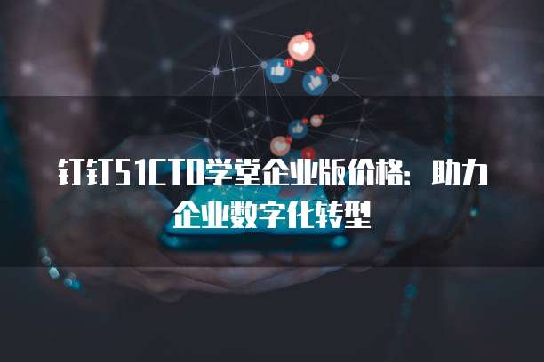 钉钉51CTO学堂企业版价格：助力企业数字化转型