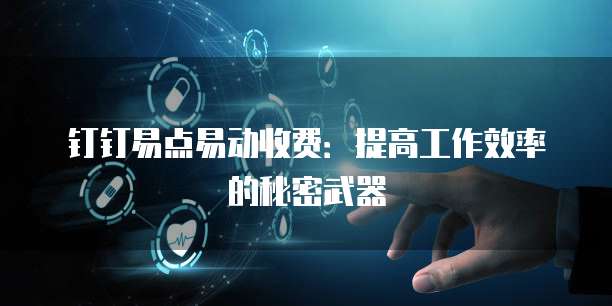 钉钉易点易动收费:提高工作效率的秘密武器