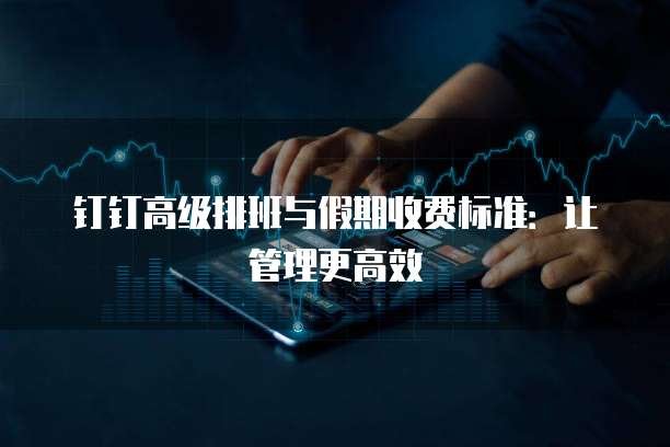钉钉高级排班与假期收费标准:让管理更高效