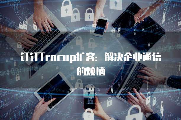 钉钉Tracup扩容:解决企业通信的烦恼
