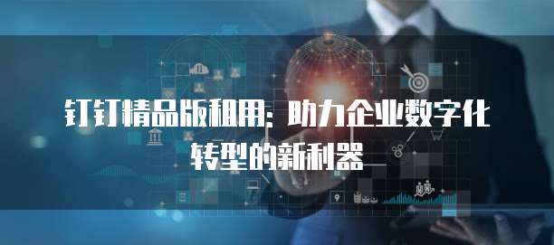 钉钉精品版租用: 助力企业数字化转型的新利器