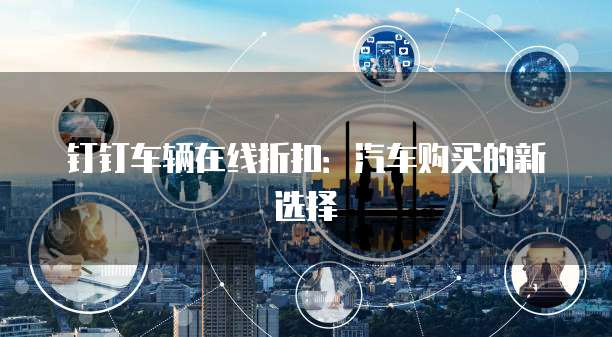 钉钉车辆在线折扣：汽车购买的新选择