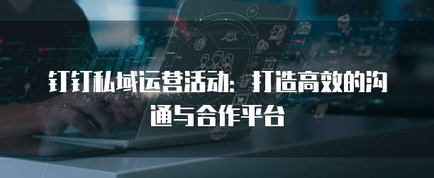 钉钉私域运营活动:打造高效的沟通与合作平台