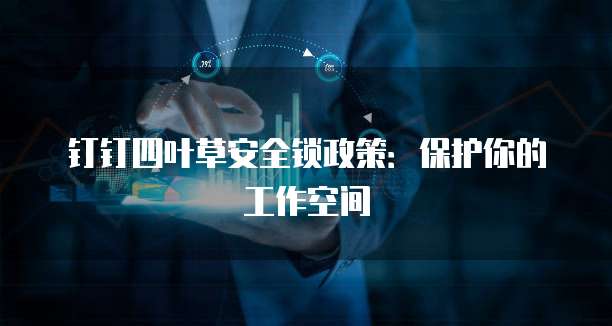 钉钉四叶草安全锁政策：保护你的工作空间