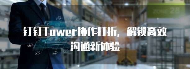 钉钉Tower协作打折，解锁高效沟通新体验