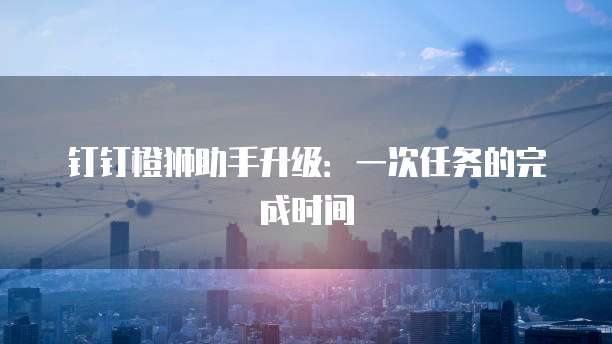 钉钉橙狮助手升级:一次任务的完成时间