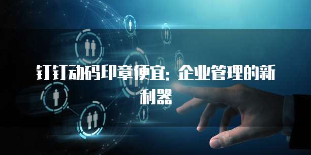 钉钉动码印章便宜: 企业管理的新利器