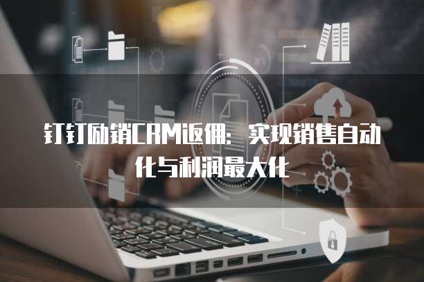 钉钉励销CRM返佣:实现销售自动化与利润最大化