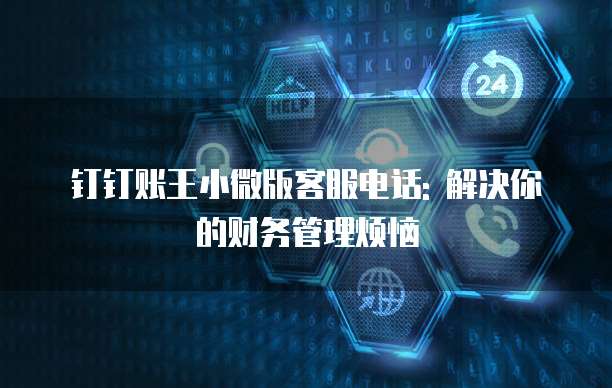 钉钉账王小微版客服电话: 解决你的财务管理烦恼