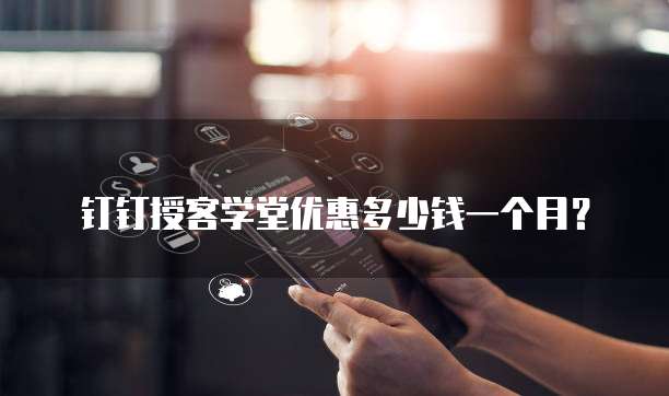 钉钉授客学堂优惠多少钱一个月?