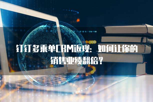 钉钉多乘单CRM返现：如何让你的销售业绩翻倍？