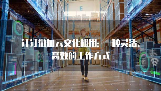 钉钉微加云文化租用: 一种灵活、高效的工作方式