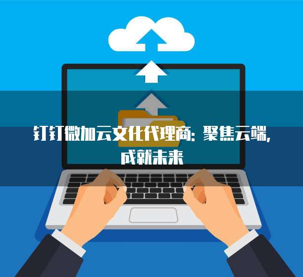 钉钉微加云文化代理商: 聚焦云端,成就未来