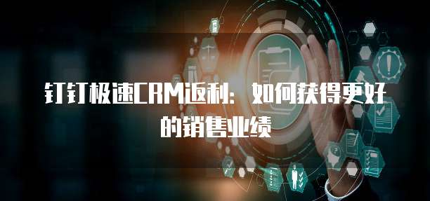 钉钉极速CRM返利:如何获得更好的销售业绩