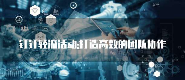 钉钉轻流活动:打造高效的团队协作