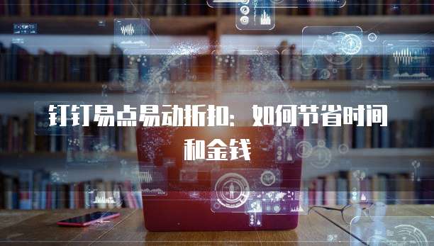 钉钉易点易动折扣：如何节省时间和金钱