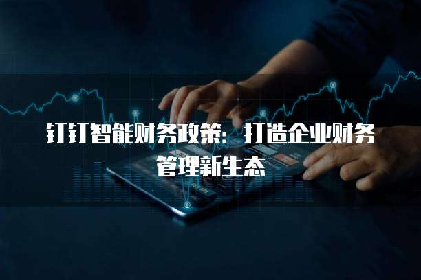 钉钉智能财务政策:打造企业财务管理新生态