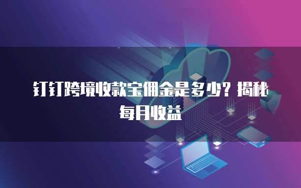 钉钉跨境收款宝佣金是多少？揭秘每月收益