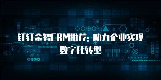 钉钉金智CRM推荐: 助力企业实现数字化转型
