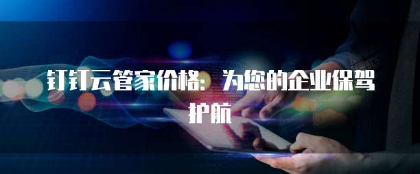钉钉云管家价格：为您的企业保驾护航