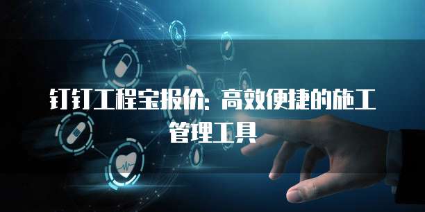 钉钉工程宝报价: 高效便捷的施工管理工具