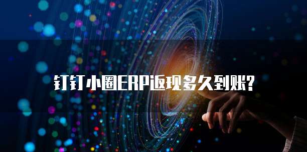 钉钉小圈ERP返现多久到账?