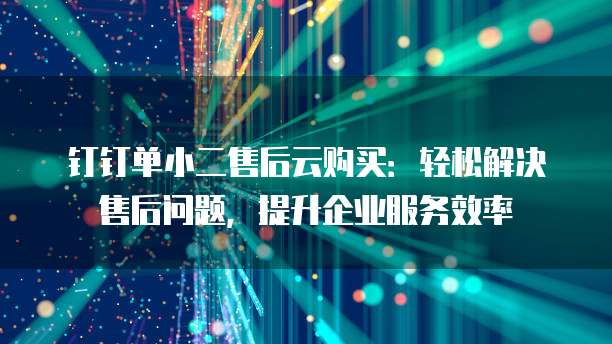 钉钉单小二售后云购买:轻松解决售后问题,提升企业服务效率