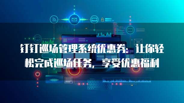 钉钉巡场管理系统优惠券:让你轻松完成巡场任务,享受优惠福利