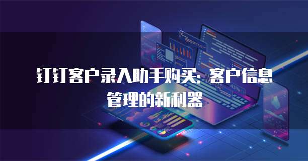 钉钉客户录入助手购买: 客户信息管理的新利器