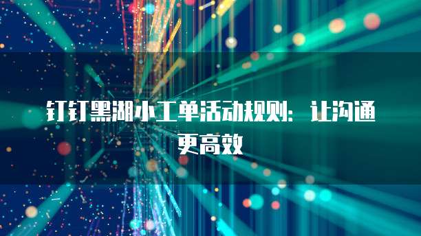 钉钉黑湖小工单活动规则：让沟通更高效