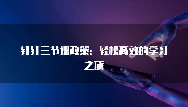 钉钉三节课政策:轻松高效的学习之旅