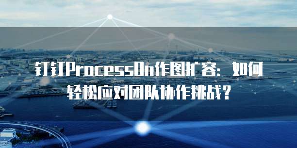 钉钉ProcessOn作图扩容:如何轻松应对团队协作挑战?