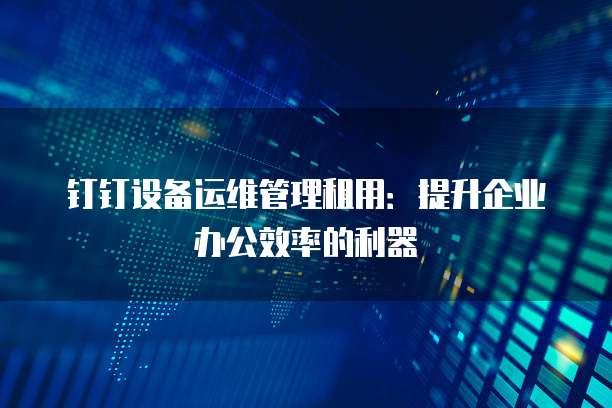 钉钉设备运维管理租用:提升企业办公效率的利器