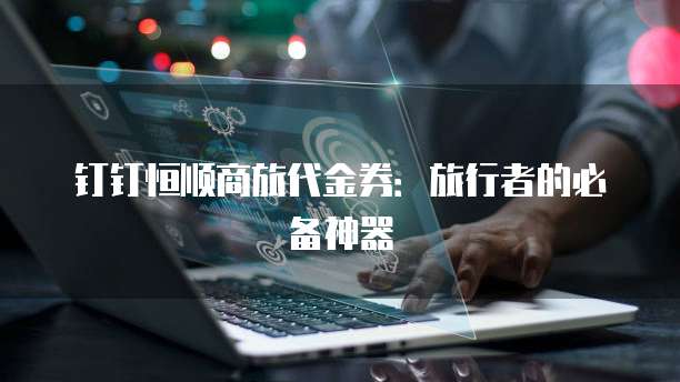 钉钉恒顺商旅代金券：旅行者的必备神器