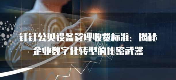 钉钉公贝设备管理收费标准:揭秘企业数字化转型的秘密武器