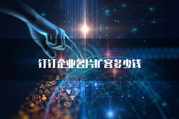 钉钉企业名片扩容多少钱