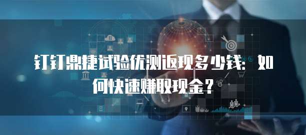 钉钉鼎捷试验优测返现多少钱:如何快速赚取现金?