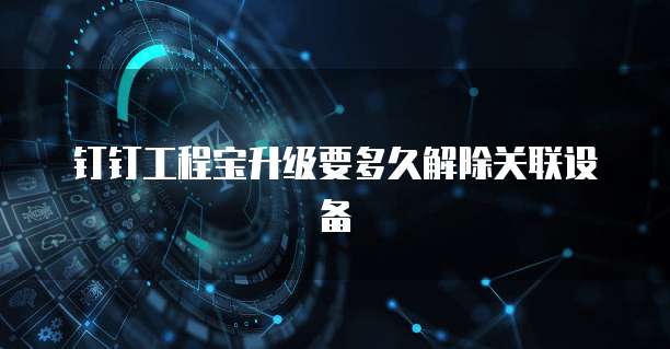 钉钉工程宝升级要多久解除关联设备