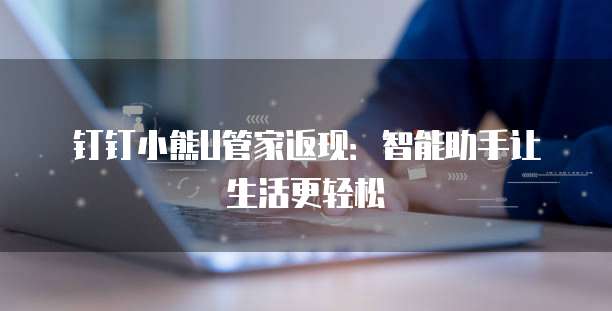 钉钉小熊U管家返现:智能助手让生活更轻松