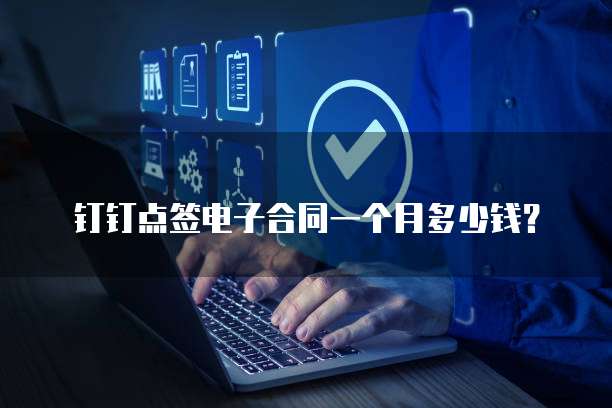 钉钉点签电子合同一个月多少钱?